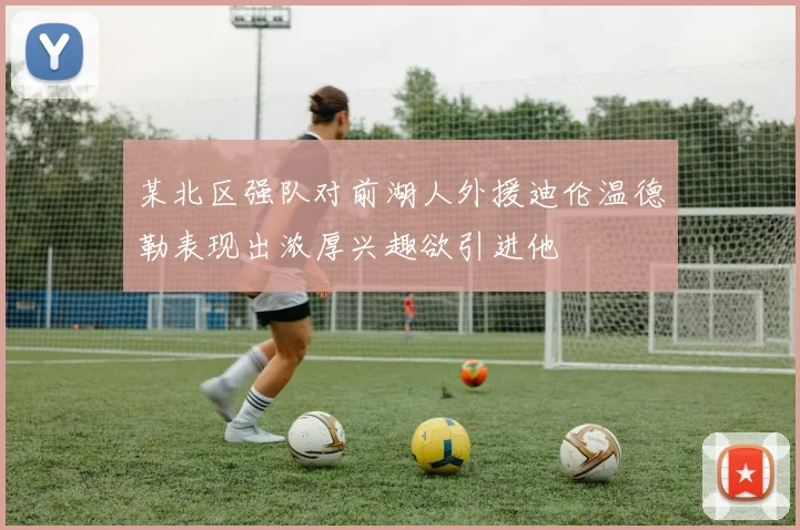 某北区强队对前湖人外援迪伦温德勒表现出浓厚兴趣欲引进他