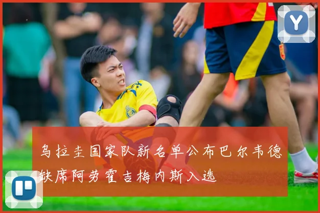 乌拉圭国家队新名单公布巴尔韦德缺席阿劳霍吉梅内斯入选