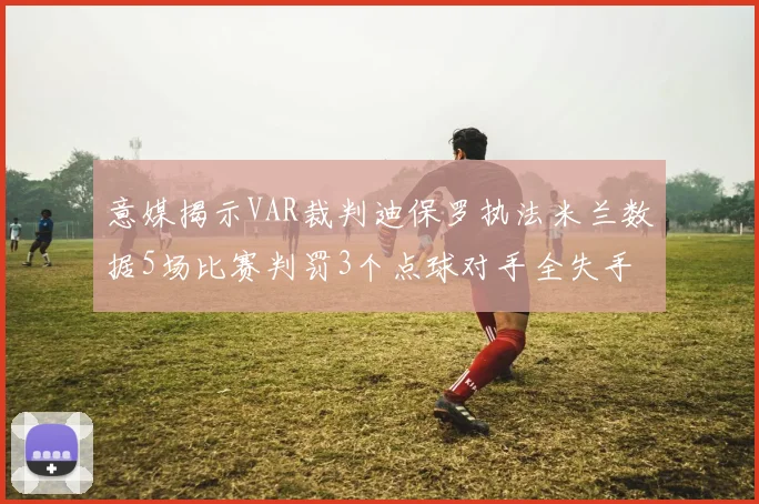 意媒揭示VAR裁判迪保罗执法米兰数据5场比赛判罚3个点球对手全失手