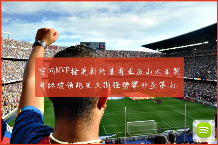 官网MVP榜更新约基奇亚历山大东契奇继续领跑里夫斯强势攀升至第七位