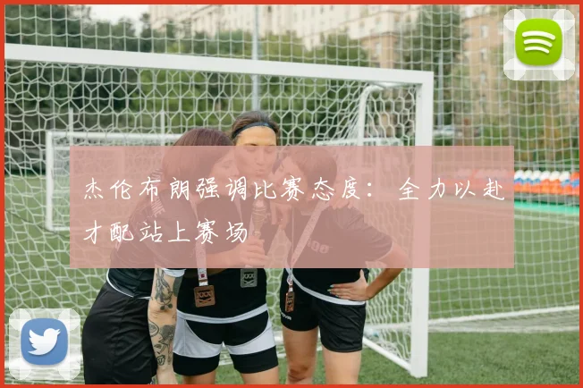 杰伦布朗强调比赛态度：全力以赴才配站上赛场