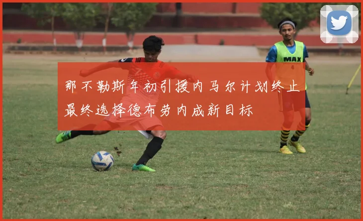 那不勒斯年初引援内马尔计划终止最终选择德布劳内成新目标