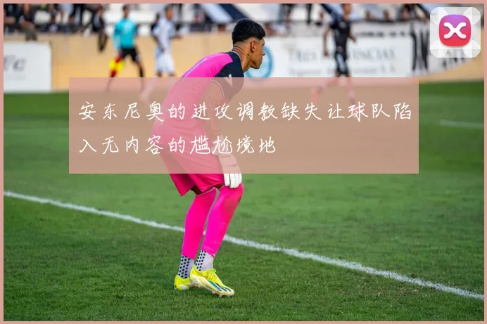 安东尼奥的进攻调教缺失让球队陷入无内容的尴尬境地