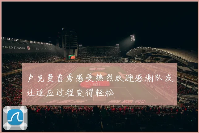 卢克曼首秀感受热烈欢迎感谢队友让适应过程变得轻松