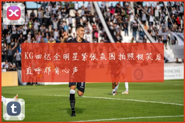 KG回忆全明星紧张氛围拍照假笑后直呼邓肯心声