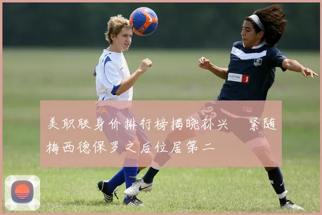 美职联身价排行榜揭晓孙兴慜紧随梅西德保罗之后位居第二