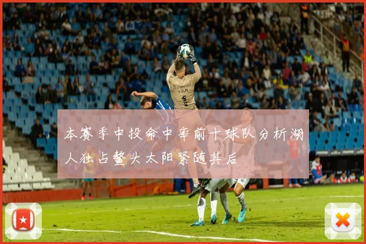 本赛季中投命中率前十球队分析湖人独占鳌头太阳紧随其后