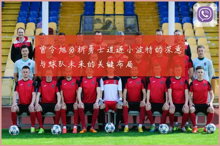 曾令旭分析勇士追逐小波特的深意与球队未来的关键布局