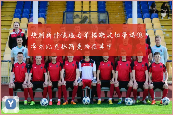 热刺新帅候选名单揭晓波切蒂诺德泽尔比克林斯曼均在其中