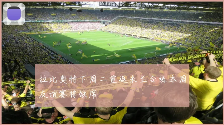 拉比奥特下周二重返米兰合练本周友谊赛将缺席