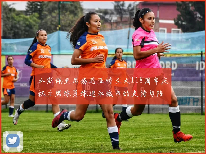 加斯佩里尼感恩亚特兰大118周年庆祝主席球员球迷和城市的支持与陪伴