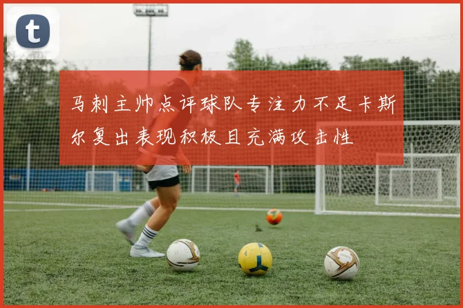 马刺主帅点评球队专注力不足卡斯尔复出表现积极且充满攻击性