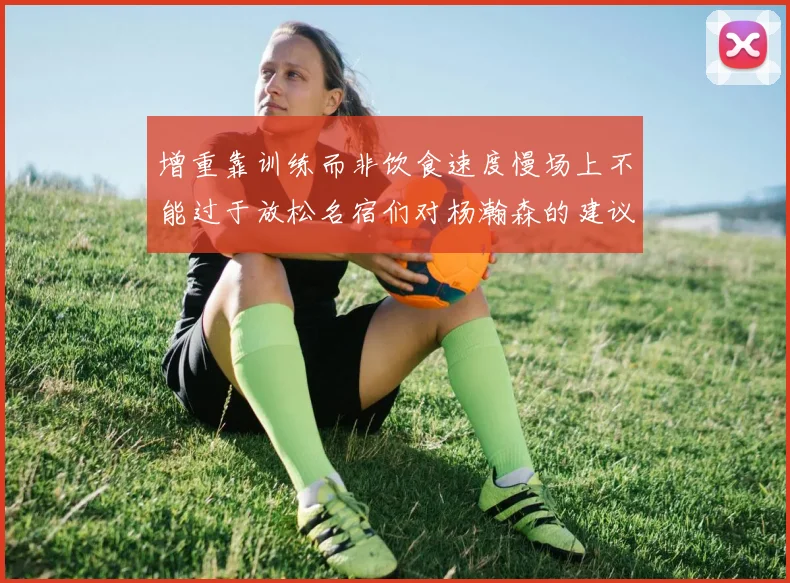 增重靠训练而非饮食速度慢场上不能过于放松名宿们对杨瀚森的建议