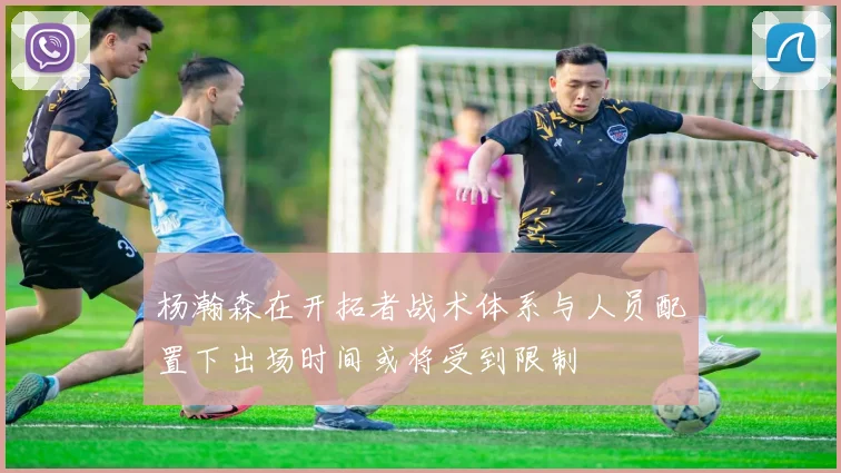 杨瀚森在开拓者战术体系与人员配置下出场时间或将受到限制