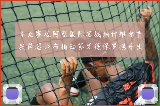 季后赛迈阿密国际客战纳什维尔首发阵容公布梅西苏牙德保罗携手出战