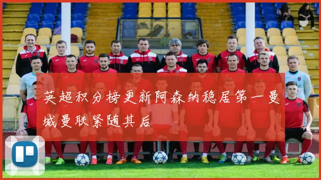 英超积分榜更新阿森纳稳居第一曼城曼联紧随其后