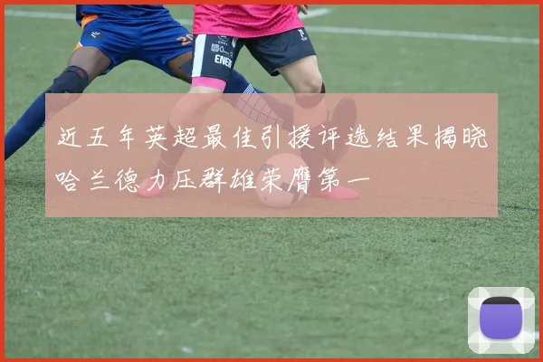 近五年英超最佳引援评选结果揭晓哈兰德力压群雄荣膺第一