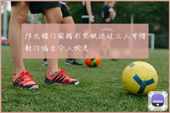 邝兆镭门前精彩突破连过三人可惜射门偏出令人叹息