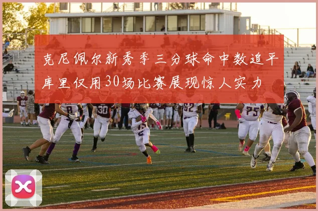 克尼佩尔新秀季三分球命中数追平库里仅用30场比赛展现惊人实力