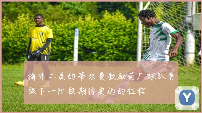 梅开二度的蒂尔曼激励药厂球队晋级下一阶段期待更远的征程