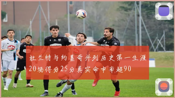 杜兰特与约基奇并列历史第一生涯20场得分25分真实命中率超90
