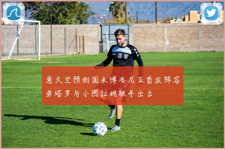 意天空预测国米博洛尼亚首发阵容劳塔罗与小图拉姆联手出击