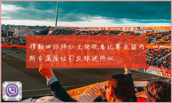 穆勒回归拜仁主场观看比赛坐赫内斯专属座位引发球迷热议