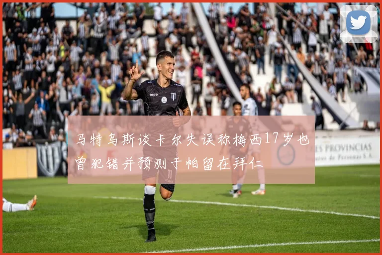 马特乌斯谈卡尔失误称梅西17岁也曾犯错并预测于帕留在拜仁