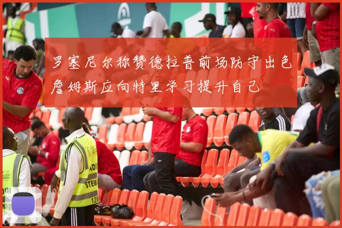 罗塞尼尔称赞德拉普前场防守出色詹姆斯应向特里学习提升自己