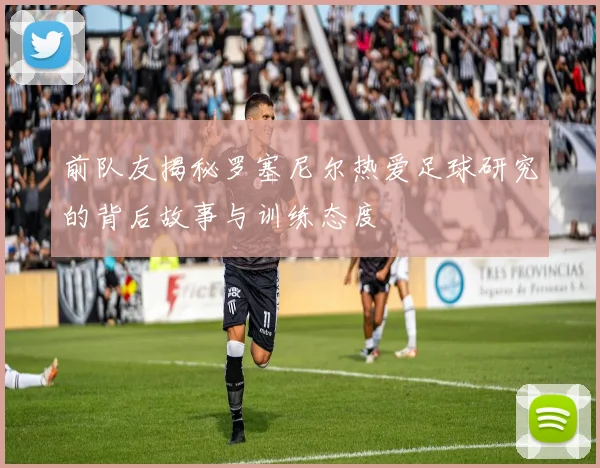 前队友揭秘罗塞尼尔热爱足球研究的背后故事与训练态度