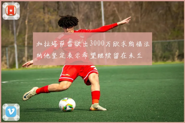 加拉塔萨雷欲出3000万欧求购福法纳他坚定表示希望继续留在米兰