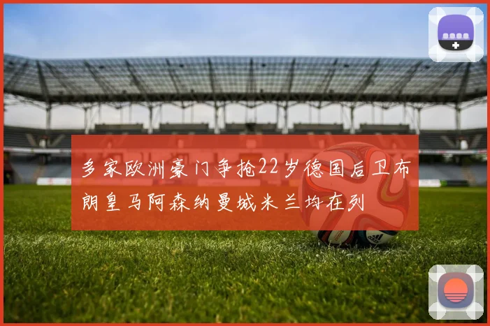 多家欧洲豪门争抢22岁德国后卫布朗皇马阿森纳曼城米兰均在列