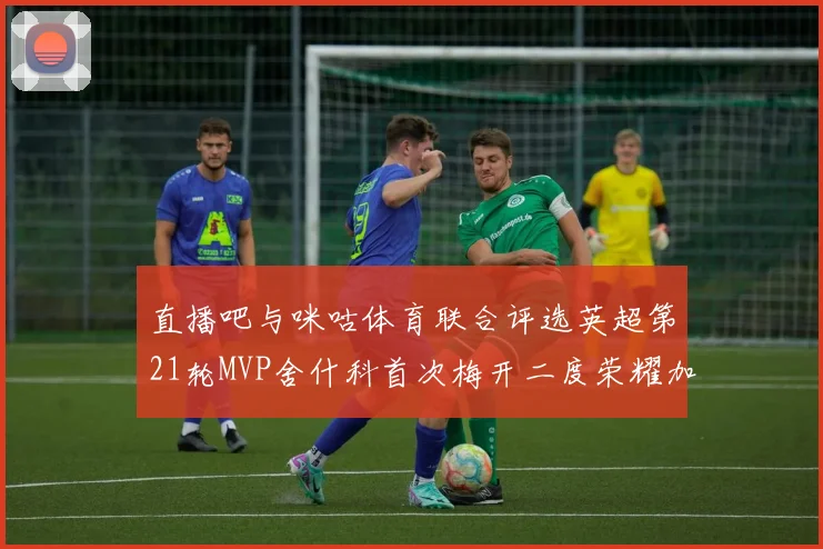 直播吧与咪咕体育联合评选英超第21轮MVP舍什科首次梅开二度荣耀加冕