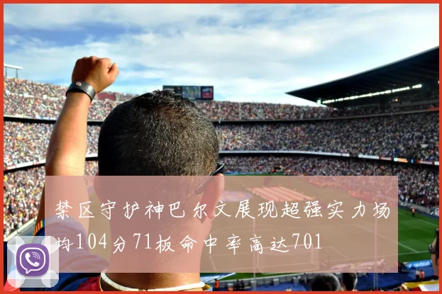 禁区守护神巴尔文展现超强实力场均104分71板命中率高达701
