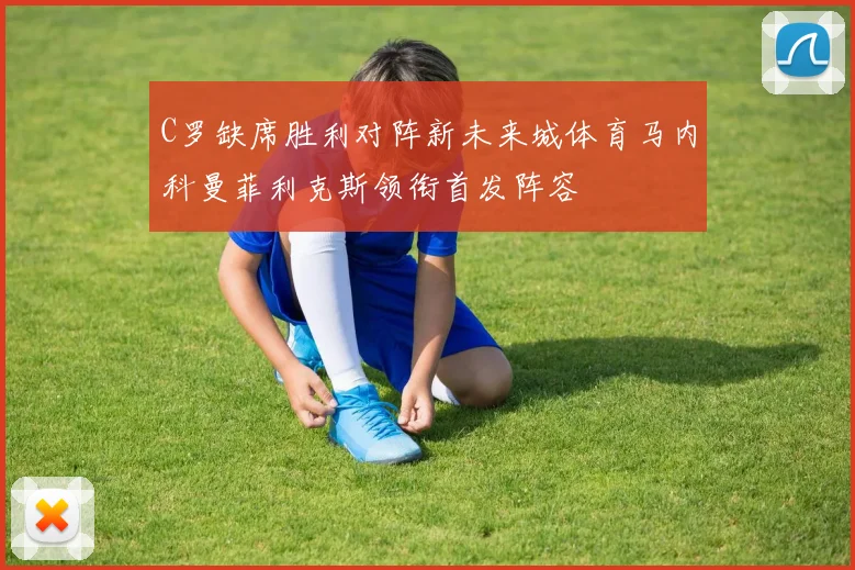 C罗缺席胜利对阵新未来城体育马内科曼菲利克斯领衔首发阵容