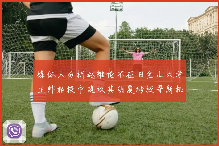 媒体人分析赵维伦不在旧金山大学主帅轮换中建议其明夏转校寻新机会