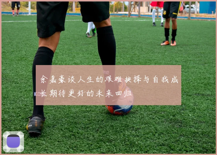 余嘉豪谈人生的艰难抉择与自我成长期待更好的未来回归