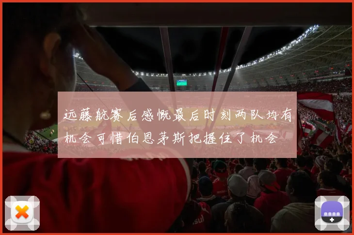 远藤航赛后感慨最后时刻两队均有机会可惜伯恩茅斯把握住了机会