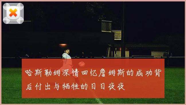 哈斯勒姆深情回忆詹姆斯的成功背后付出与牺牲的日日夜夜