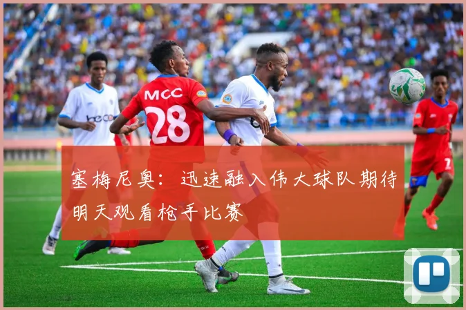 塞梅尼奥：迅速融入伟大球队期待明天观看枪手比赛