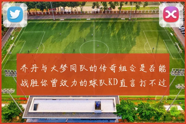 乔丹与大梦同队的传奇组合是否能战胜你曾效力的球队KD直言打不过实在太疯狂