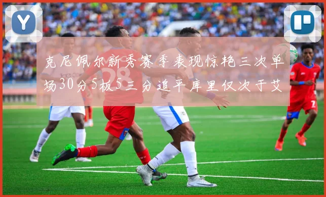 克尼佩尔新秀赛季表现惊艳三次单场30分5板5三分追平库里仅次于艾弗森
