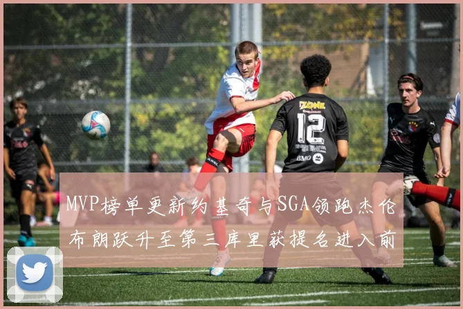 MVP榜单更新约基奇与SGA领跑杰伦布朗跃升至第三库里获提名进入前十