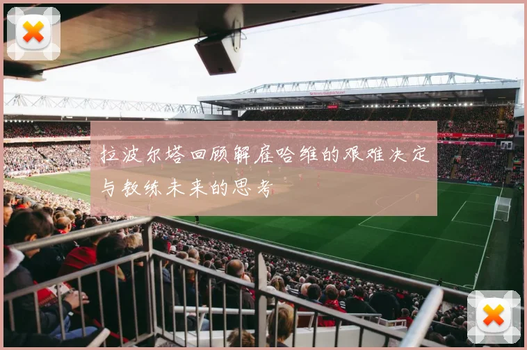 拉波尔塔回顾解雇哈维的艰难决定与教练未来的思考