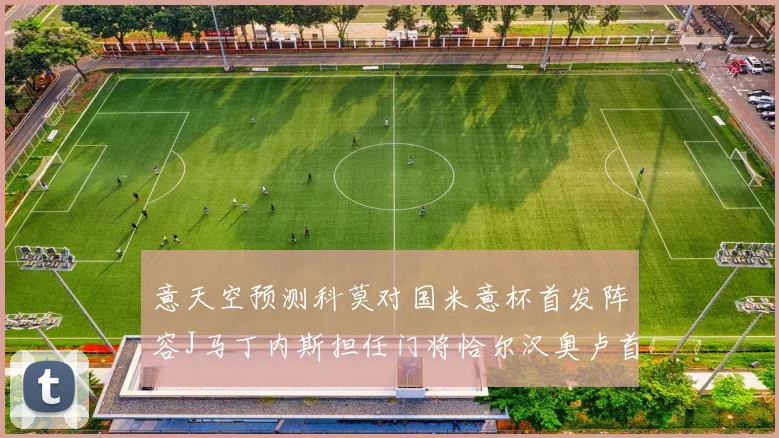 意天空预测科莫对国米意杯首发阵容J马丁内斯担任门将恰尔汉奥卢首发出战