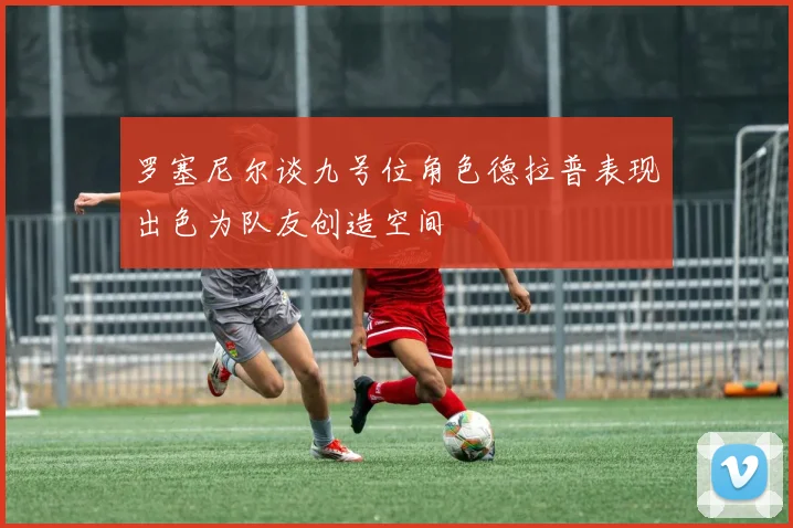 罗塞尼尔谈九号位角色德拉普表现出色为队友创造空间